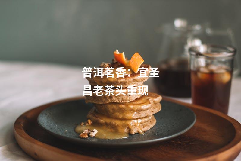 普洱茗香：宜圣昌老茶头重现