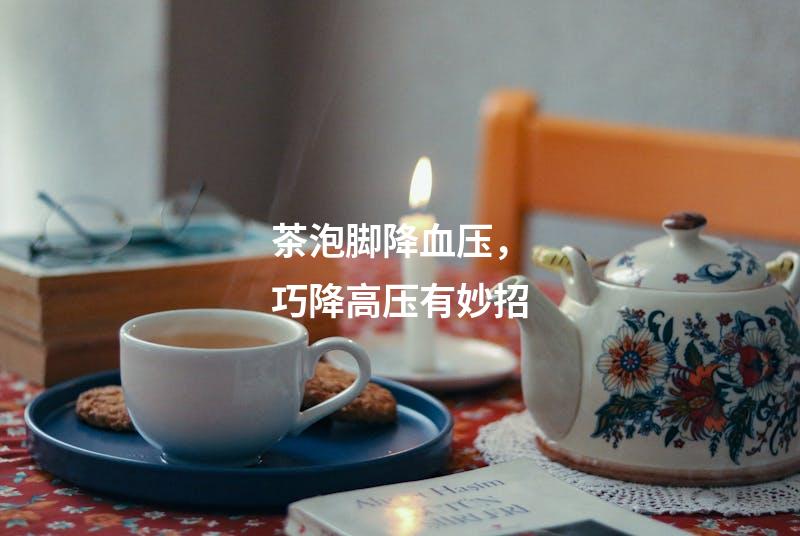 茶泡脚降血压，巧降高压有妙招