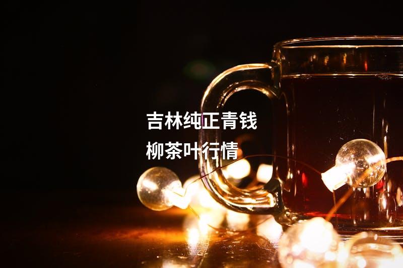 吉林纯正青钱柳茶叶行情