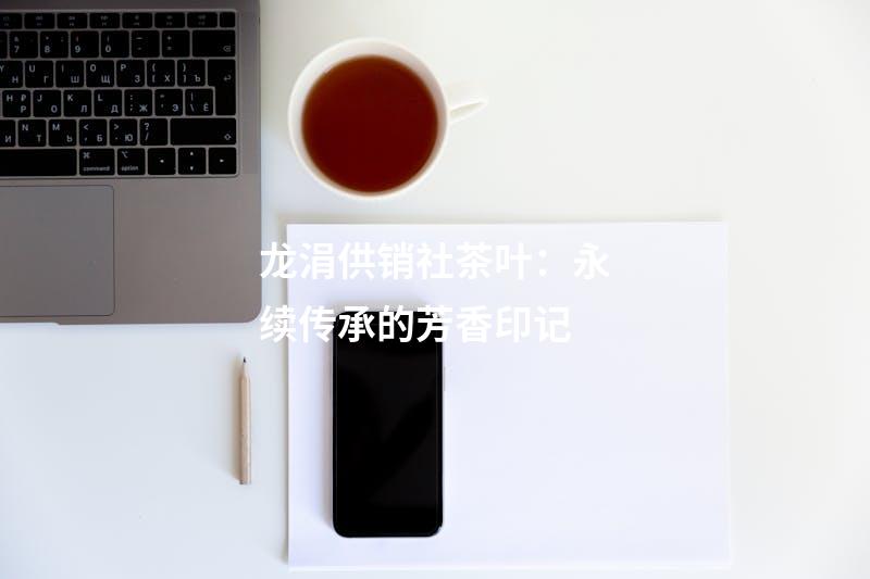 龙涓供销社茶叶：永续传承的芳香印记
