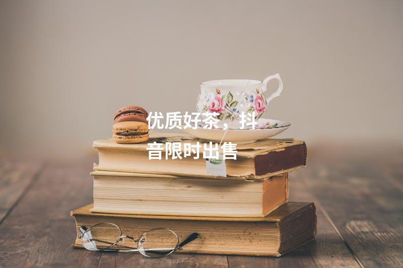 优质好茶，抖音限时出售