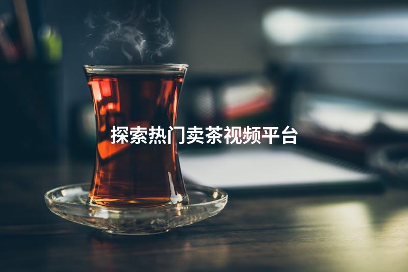 探索热门卖茶视频平台