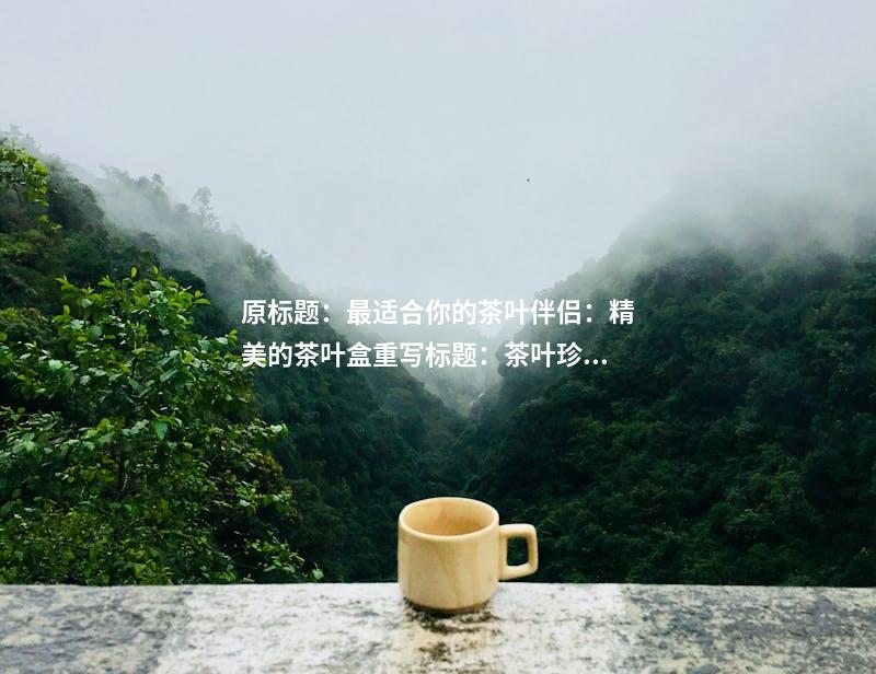 原标题：最适合你的茶叶伴侣：精美的茶叶盒重写标题：茶叶珍藏家不可错过的茶叶盒