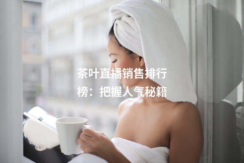 茶叶直播销售排行榜：把握人气秘籍