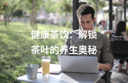 健康茶饮：解锁茶叶的养生奥秘