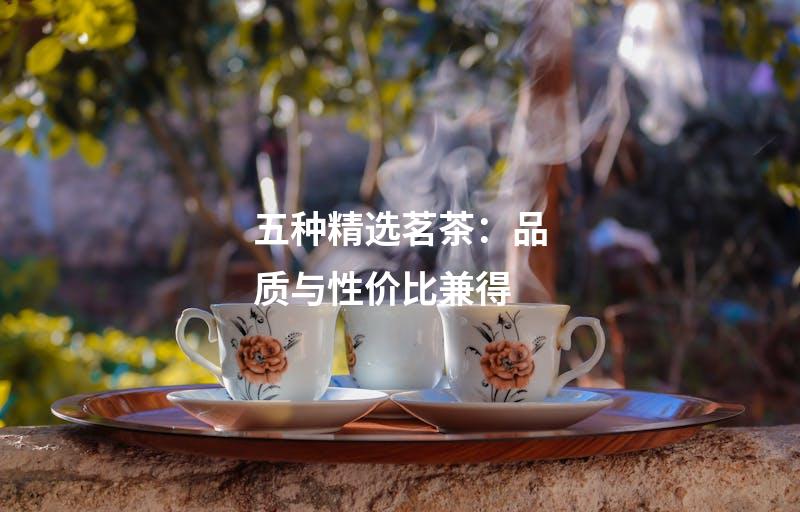 五种精选茗茶：品质与性价比兼得