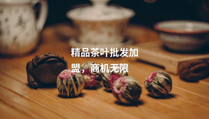 精品茶叶批发加盟，商机无限