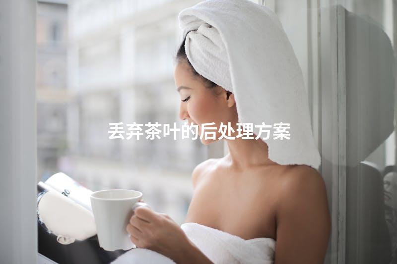丢弃茶叶的后处理方案