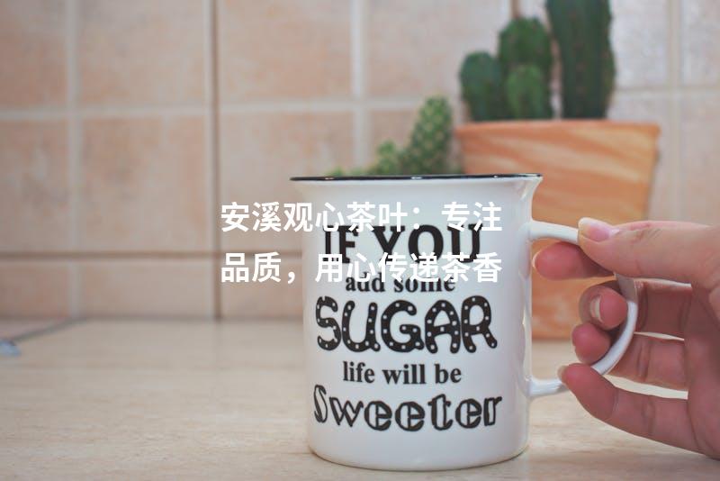 安溪观心茶叶：专注品质，用心传递茶香