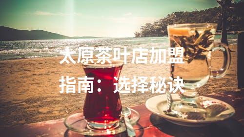 太原茶叶店加盟指南：选择秘诀