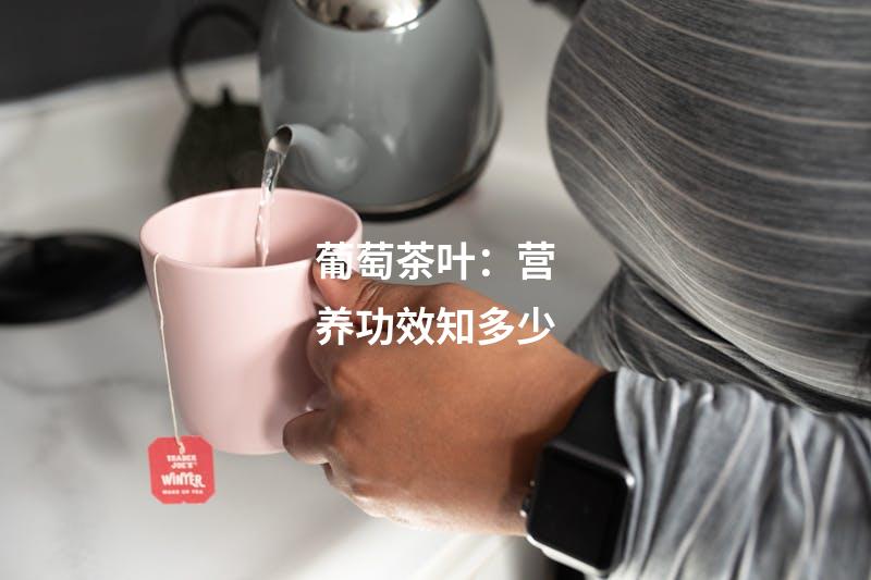葡萄茶叶：营养功效知多少
