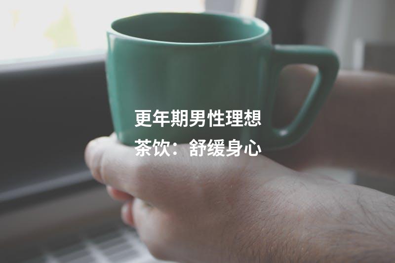 更年期男性理想茶饮：舒缓身心