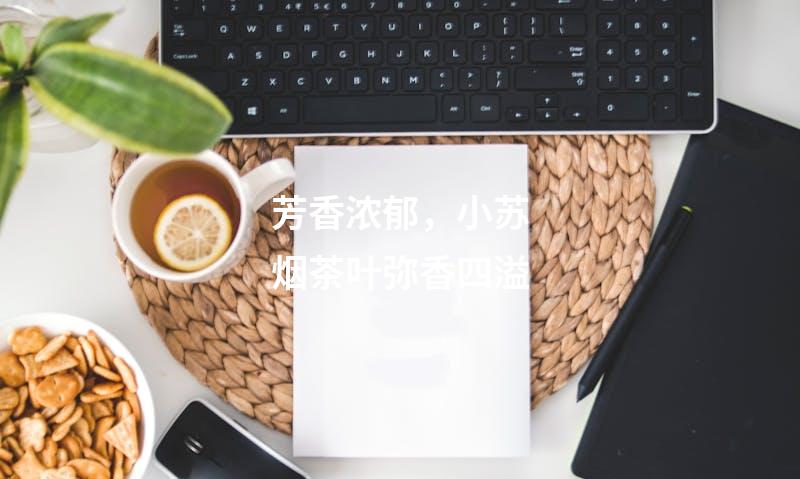 芳香浓郁，小苏烟茶叶弥香四溢
