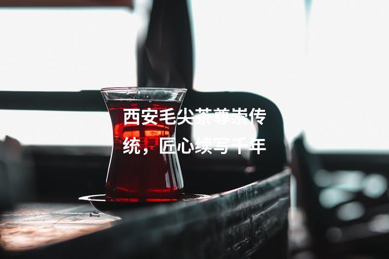 西安毛尖茶尊崇传统，匠心续写千年