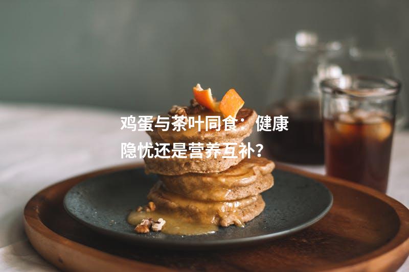 鸡蛋与茶叶同食：健康隐忧还是营养互补？