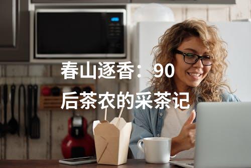 春山逐香：90后茶农的采茶记