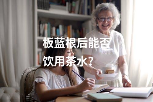 板蓝根后能否饮用茶水？
