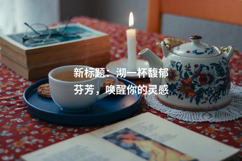 新标题：沏一杯馥郁芬芳，唤醒你的灵感