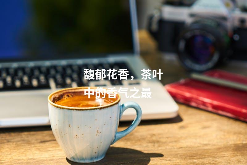 馥郁花香，茶叶中的香气之最