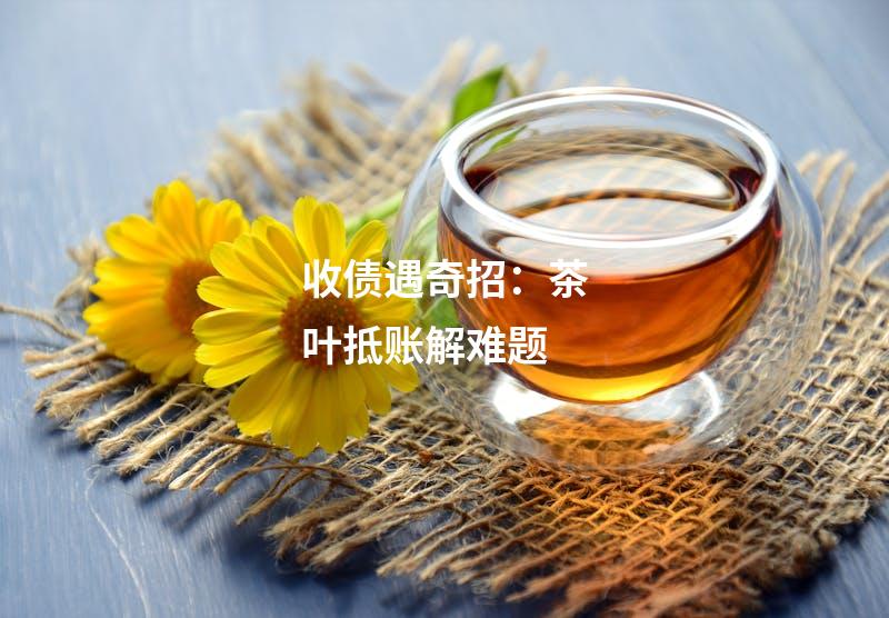 收债遇奇招：茶叶抵账解难题