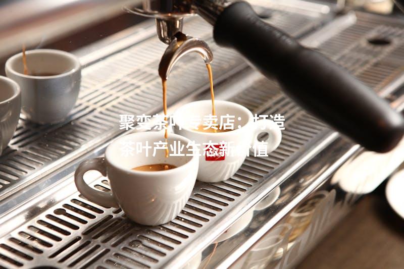 聚变茶叶专卖店：打造茶叶产业生态新价值