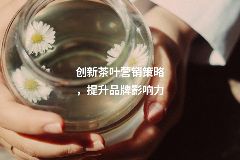 创新茶叶营销策略，提升品牌影响力