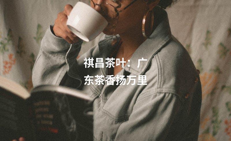 祺昌茶叶：广东茶香扬万里
