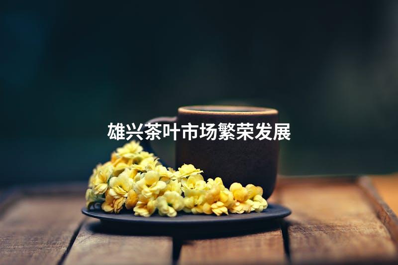 雄兴茶叶市场繁荣发展