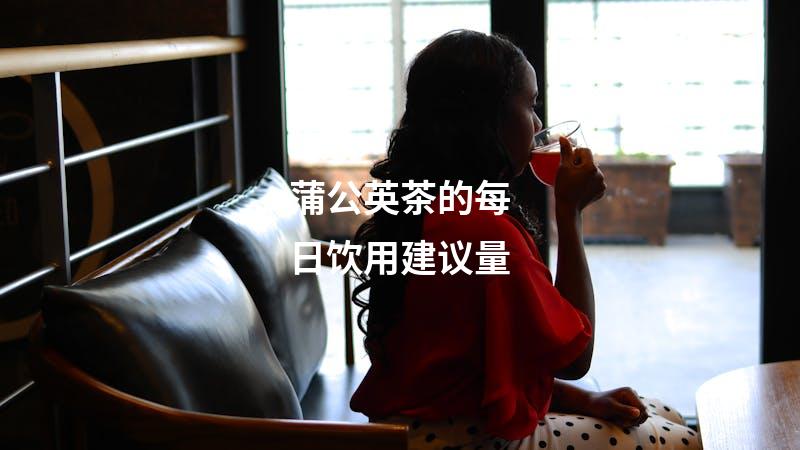 蒲公英茶的每日饮用建议量