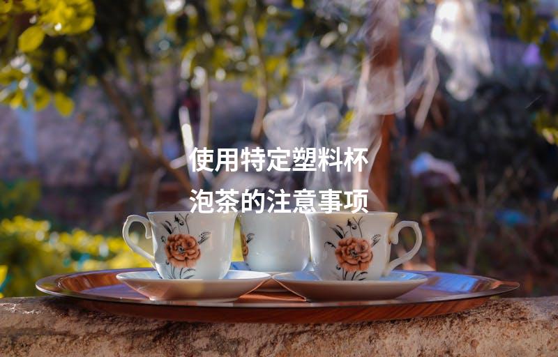 使用特定塑料杯泡茶的注意事项