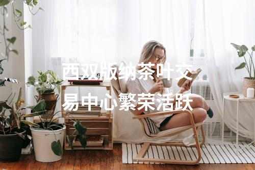 西双版纳茶叶交易中心繁荣活跃