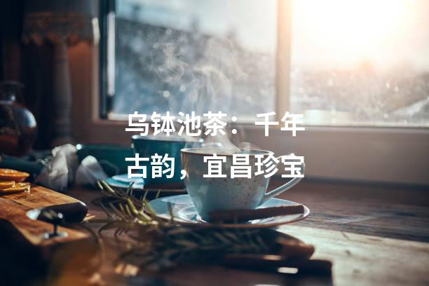 乌钵池茶：千年古韵，宜昌珍宝