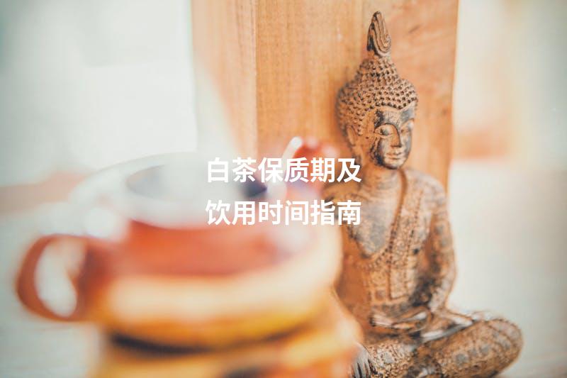 白茶保质期及饮用时间指南