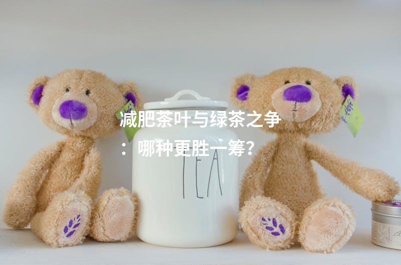 减肥茶叶与绿茶之争：哪种更胜一筹？