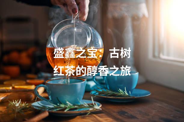 盛鑫之宝：古树红茶的醇香之旅